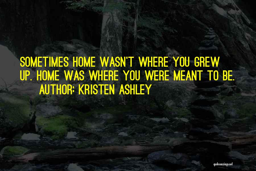 Kristen Ashley Quotes: Sometimes Home Wasn't Where You Grew Up. Home Was Where You Were Meant To Be.