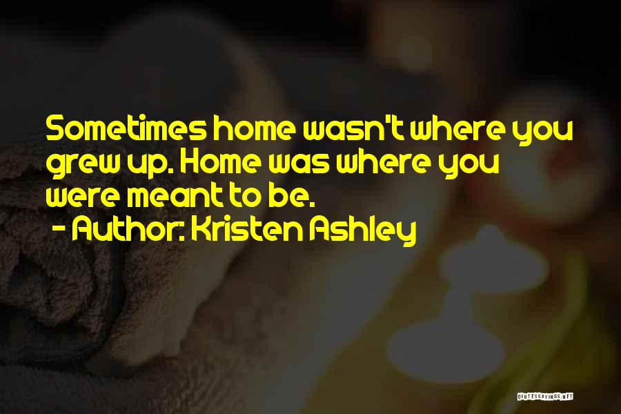 Kristen Ashley Quotes: Sometimes Home Wasn't Where You Grew Up. Home Was Where You Were Meant To Be.