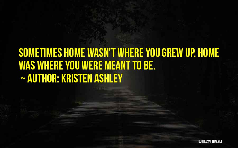 Kristen Ashley Quotes: Sometimes Home Wasn't Where You Grew Up. Home Was Where You Were Meant To Be.