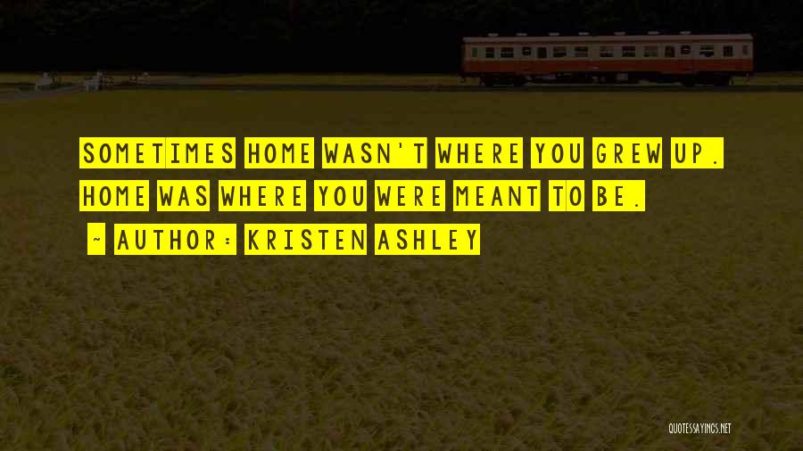 Kristen Ashley Quotes: Sometimes Home Wasn't Where You Grew Up. Home Was Where You Were Meant To Be.