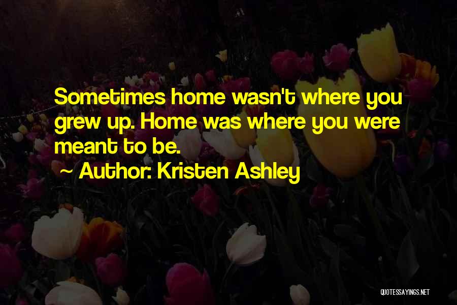 Kristen Ashley Quotes: Sometimes Home Wasn't Where You Grew Up. Home Was Where You Were Meant To Be.