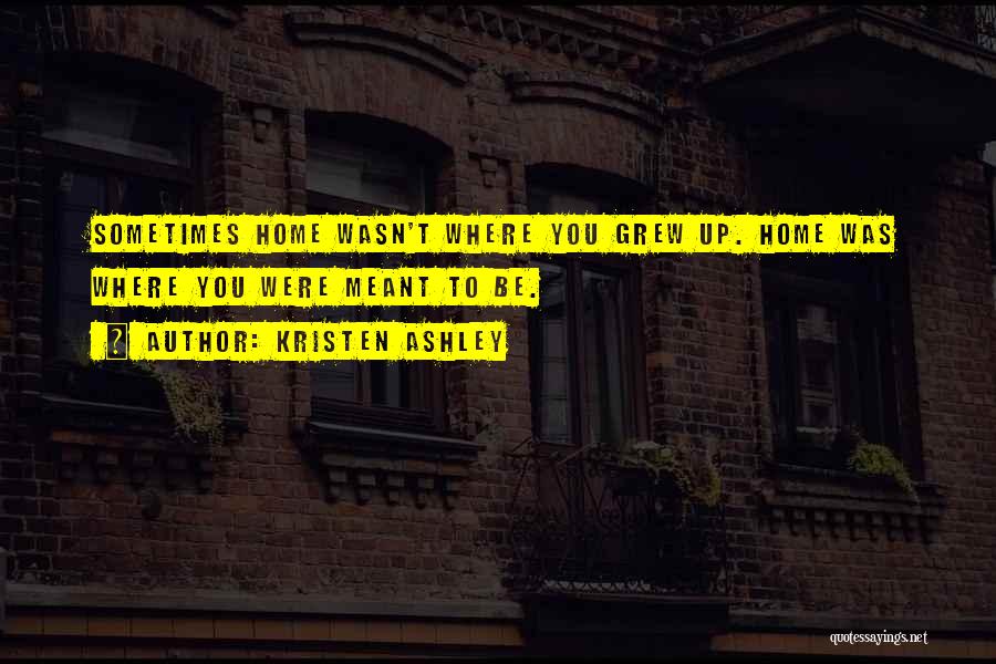 Kristen Ashley Quotes: Sometimes Home Wasn't Where You Grew Up. Home Was Where You Were Meant To Be.