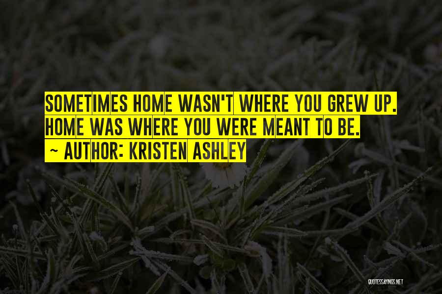 Kristen Ashley Quotes: Sometimes Home Wasn't Where You Grew Up. Home Was Where You Were Meant To Be.