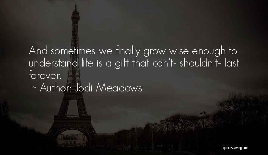 Jodi Meadows Quotes: And Sometimes We Finally Grow Wise Enough To Understand Life Is A Gift That Can't- Shouldn't- Last Forever.