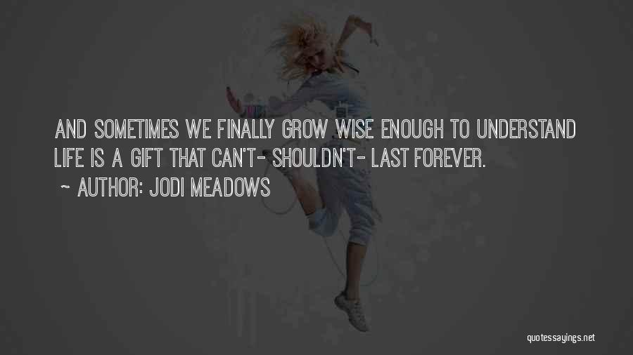 Jodi Meadows Quotes: And Sometimes We Finally Grow Wise Enough To Understand Life Is A Gift That Can't- Shouldn't- Last Forever.
