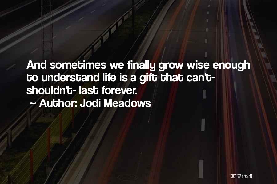 Jodi Meadows Quotes: And Sometimes We Finally Grow Wise Enough To Understand Life Is A Gift That Can't- Shouldn't- Last Forever.