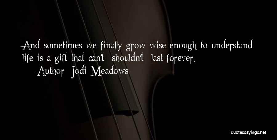 Jodi Meadows Quotes: And Sometimes We Finally Grow Wise Enough To Understand Life Is A Gift That Can't- Shouldn't- Last Forever.