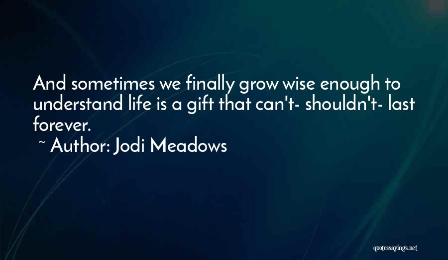Jodi Meadows Quotes: And Sometimes We Finally Grow Wise Enough To Understand Life Is A Gift That Can't- Shouldn't- Last Forever.