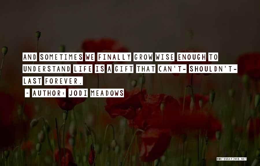 Jodi Meadows Quotes: And Sometimes We Finally Grow Wise Enough To Understand Life Is A Gift That Can't- Shouldn't- Last Forever.