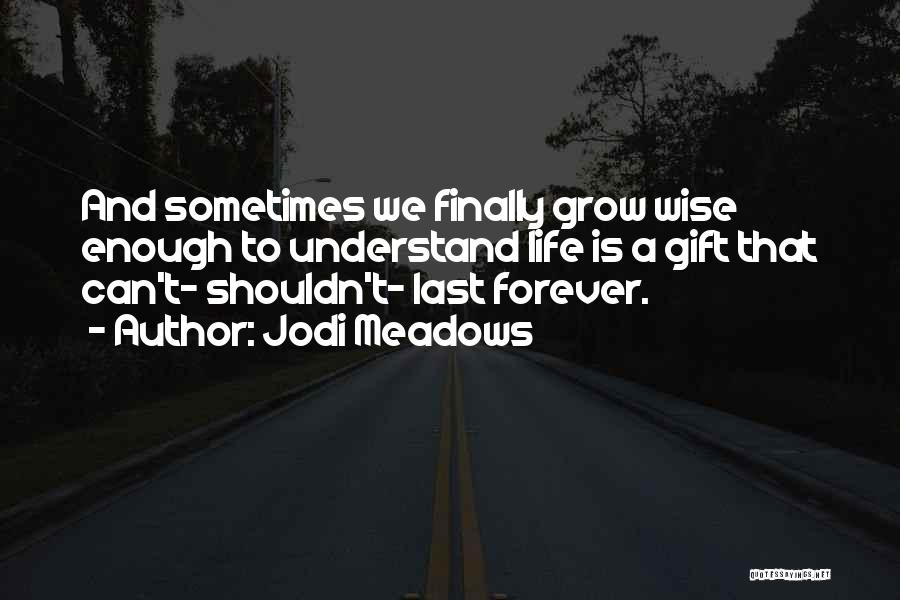 Jodi Meadows Quotes: And Sometimes We Finally Grow Wise Enough To Understand Life Is A Gift That Can't- Shouldn't- Last Forever.