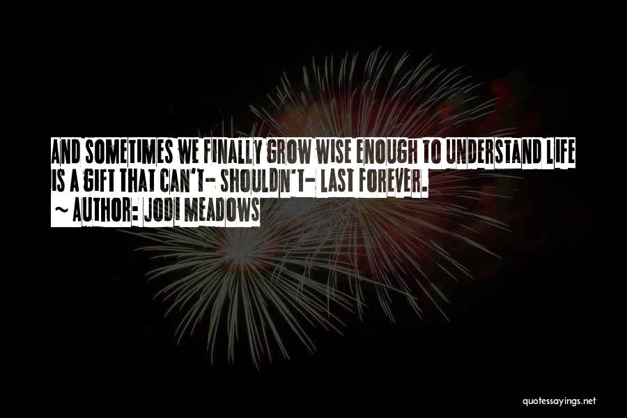 Jodi Meadows Quotes: And Sometimes We Finally Grow Wise Enough To Understand Life Is A Gift That Can't- Shouldn't- Last Forever.