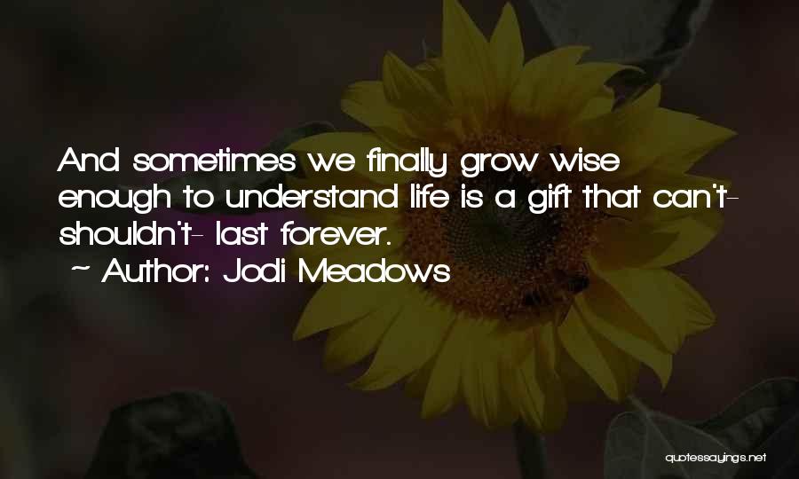 Jodi Meadows Quotes: And Sometimes We Finally Grow Wise Enough To Understand Life Is A Gift That Can't- Shouldn't- Last Forever.