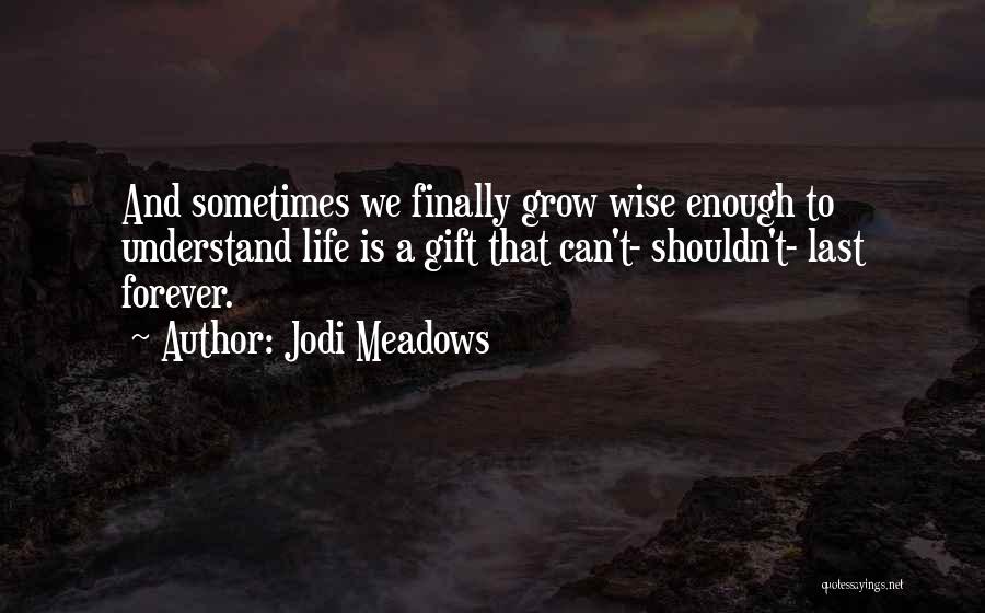 Jodi Meadows Quotes: And Sometimes We Finally Grow Wise Enough To Understand Life Is A Gift That Can't- Shouldn't- Last Forever.