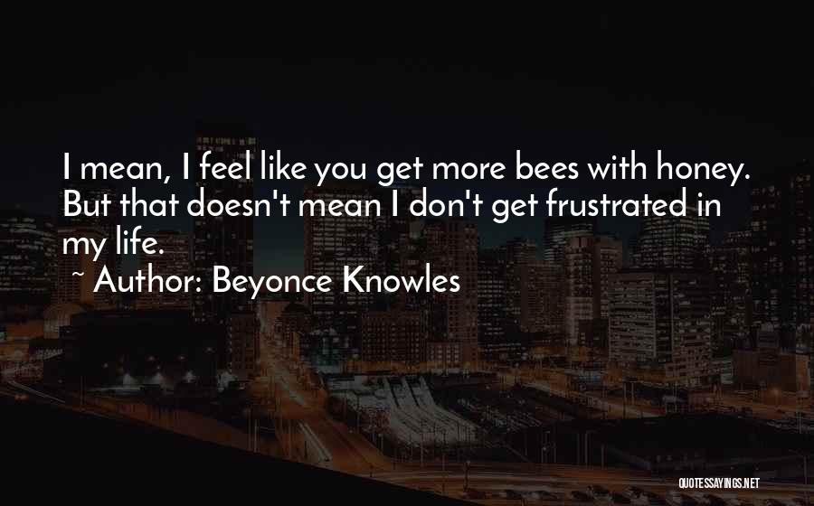 Beyonce Knowles Quotes: I Mean, I Feel Like You Get More Bees With Honey. But That Doesn't Mean I Don't Get Frustrated In