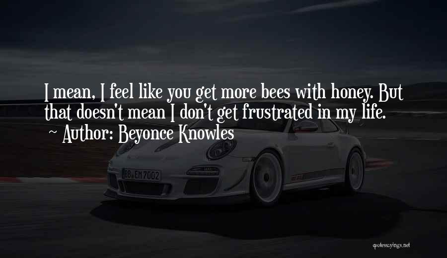 Beyonce Knowles Quotes: I Mean, I Feel Like You Get More Bees With Honey. But That Doesn't Mean I Don't Get Frustrated In