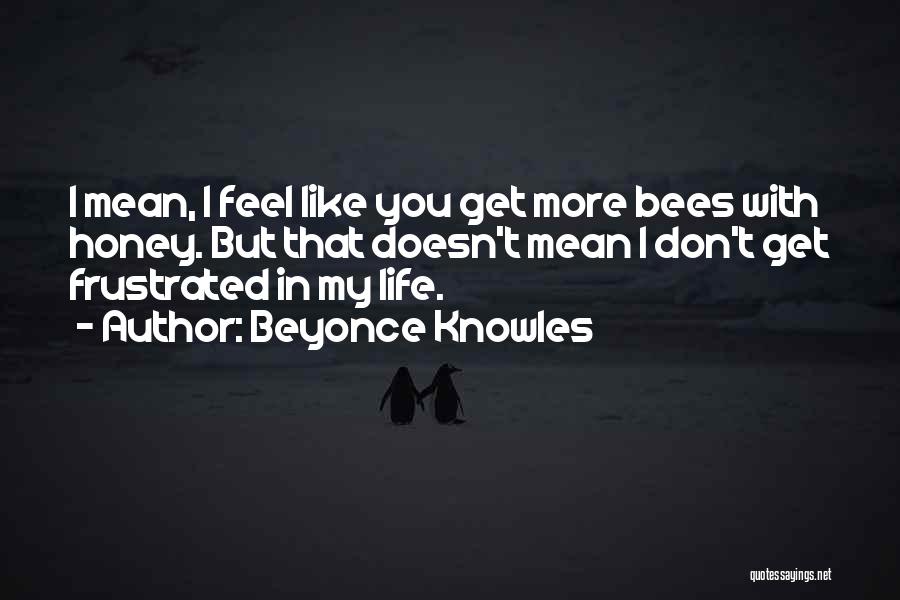 Beyonce Knowles Quotes: I Mean, I Feel Like You Get More Bees With Honey. But That Doesn't Mean I Don't Get Frustrated In