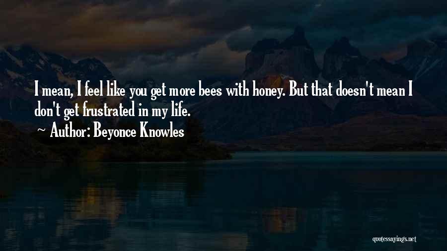 Beyonce Knowles Quotes: I Mean, I Feel Like You Get More Bees With Honey. But That Doesn't Mean I Don't Get Frustrated In
