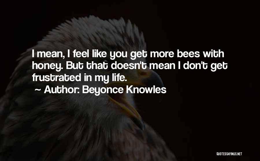 Beyonce Knowles Quotes: I Mean, I Feel Like You Get More Bees With Honey. But That Doesn't Mean I Don't Get Frustrated In