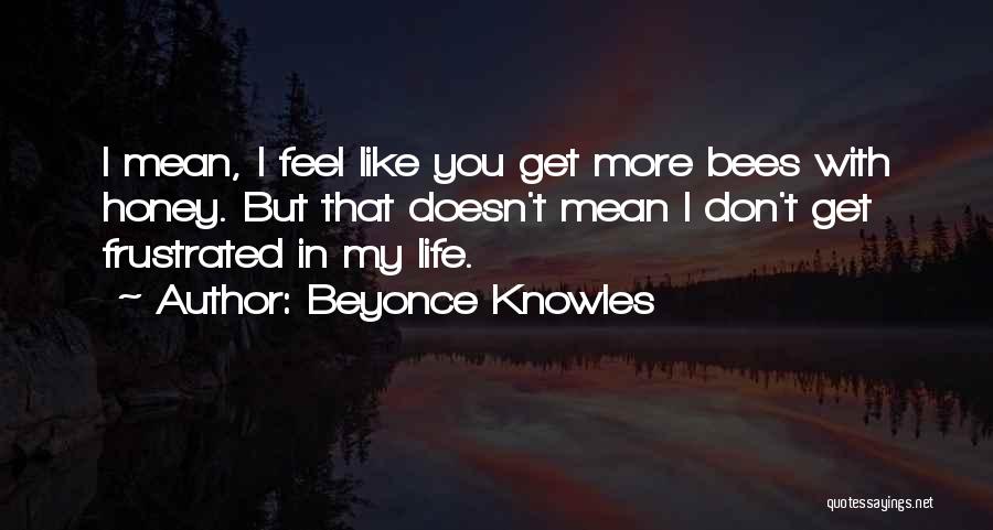 Beyonce Knowles Quotes: I Mean, I Feel Like You Get More Bees With Honey. But That Doesn't Mean I Don't Get Frustrated In