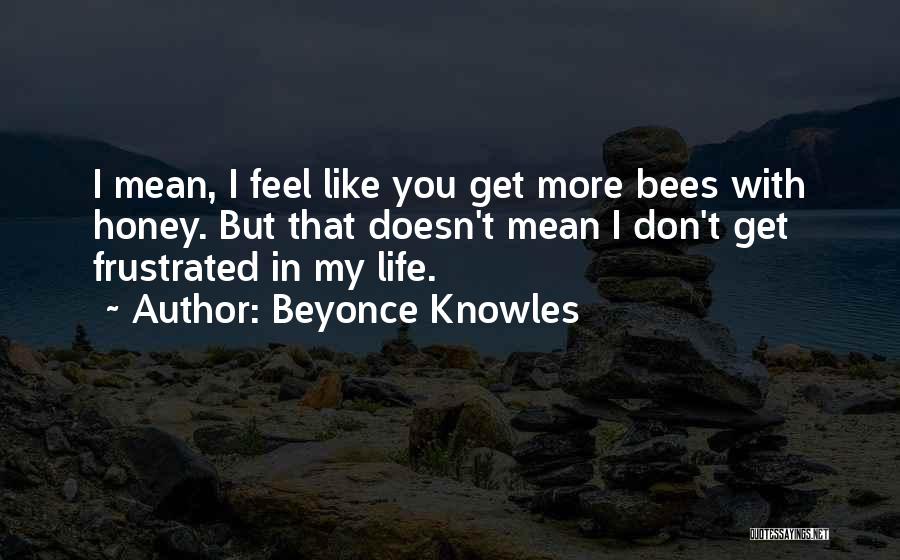 Beyonce Knowles Quotes: I Mean, I Feel Like You Get More Bees With Honey. But That Doesn't Mean I Don't Get Frustrated In