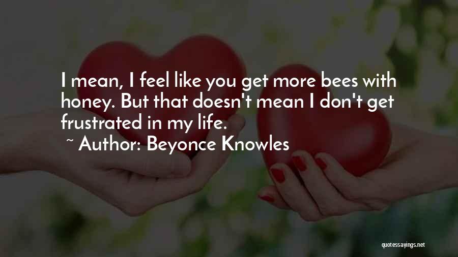 Beyonce Knowles Quotes: I Mean, I Feel Like You Get More Bees With Honey. But That Doesn't Mean I Don't Get Frustrated In