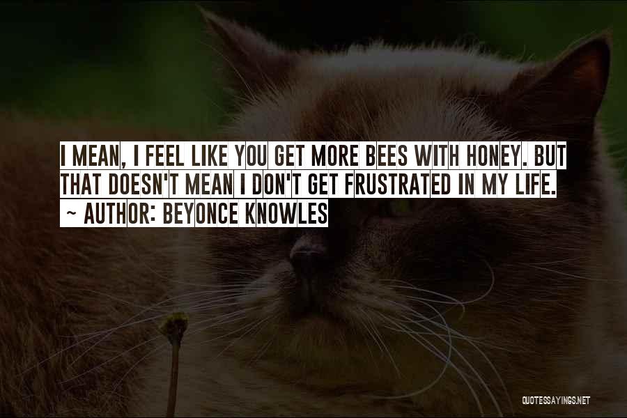 Beyonce Knowles Quotes: I Mean, I Feel Like You Get More Bees With Honey. But That Doesn't Mean I Don't Get Frustrated In