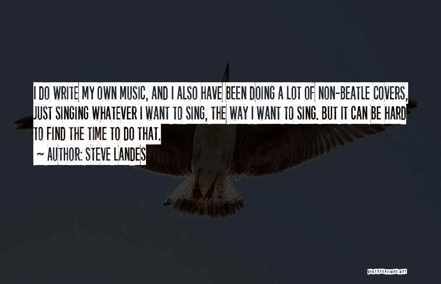 Steve Landes Quotes: I Do Write My Own Music, And I Also Have Been Doing A Lot Of Non-beatle Covers, Just Singing Whatever