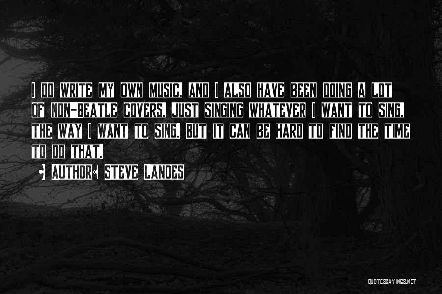 Steve Landes Quotes: I Do Write My Own Music, And I Also Have Been Doing A Lot Of Non-beatle Covers, Just Singing Whatever