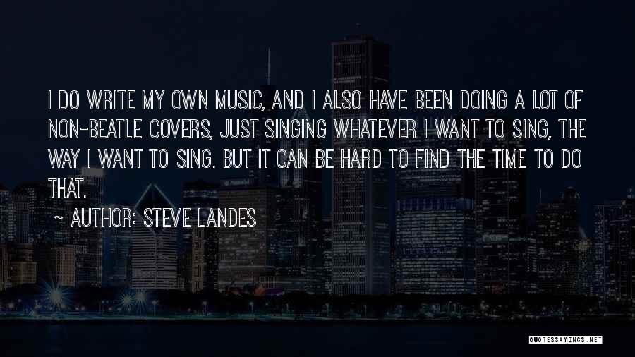 Steve Landes Quotes: I Do Write My Own Music, And I Also Have Been Doing A Lot Of Non-beatle Covers, Just Singing Whatever