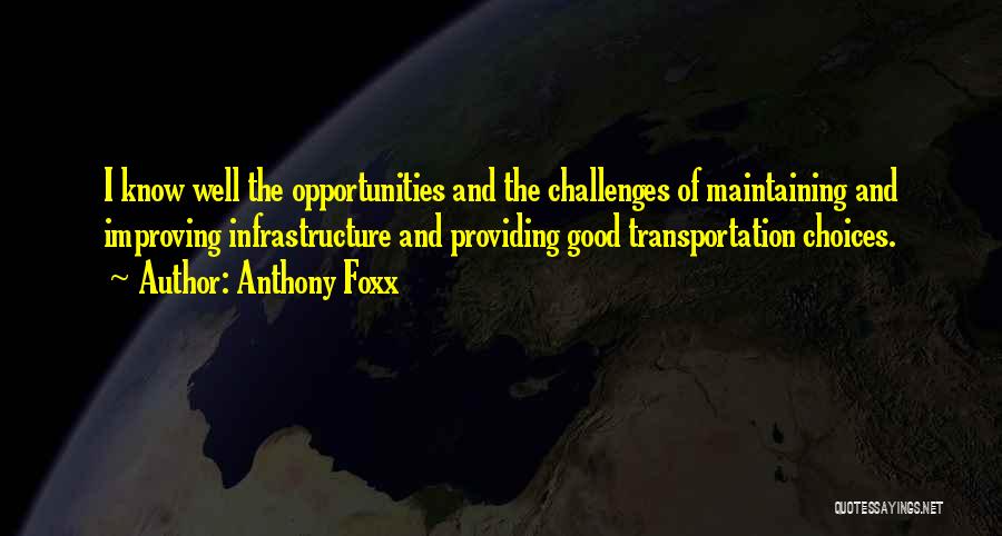 Anthony Foxx Quotes: I Know Well The Opportunities And The Challenges Of Maintaining And Improving Infrastructure And Providing Good Transportation Choices.