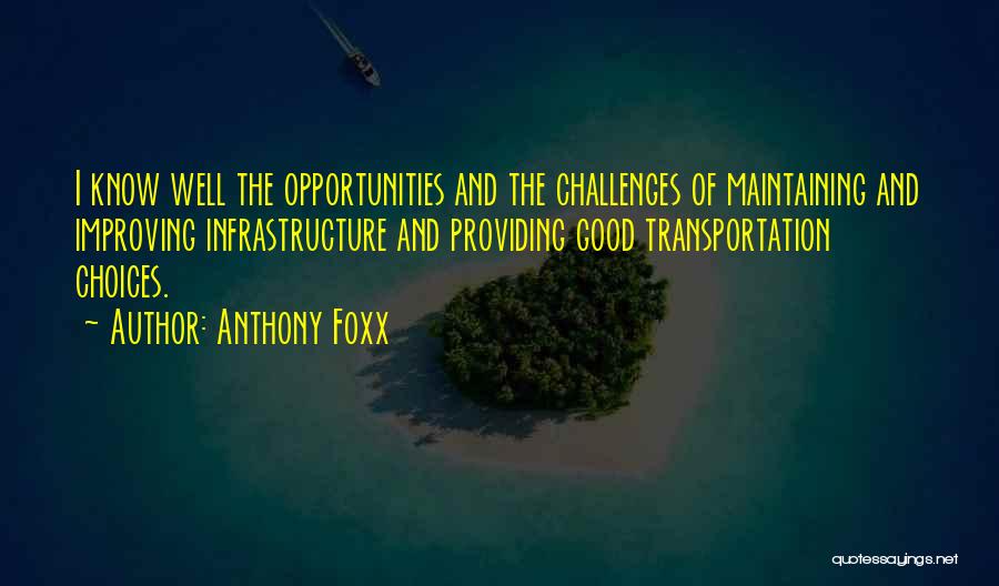 Anthony Foxx Quotes: I Know Well The Opportunities And The Challenges Of Maintaining And Improving Infrastructure And Providing Good Transportation Choices.