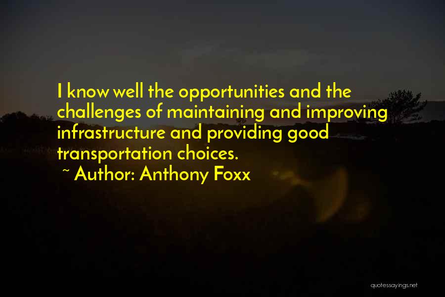 Anthony Foxx Quotes: I Know Well The Opportunities And The Challenges Of Maintaining And Improving Infrastructure And Providing Good Transportation Choices.