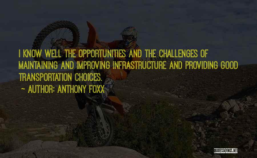 Anthony Foxx Quotes: I Know Well The Opportunities And The Challenges Of Maintaining And Improving Infrastructure And Providing Good Transportation Choices.