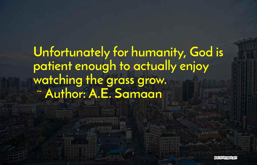 A.E. Samaan Quotes: Unfortunately For Humanity, God Is Patient Enough To Actually Enjoy Watching The Grass Grow.