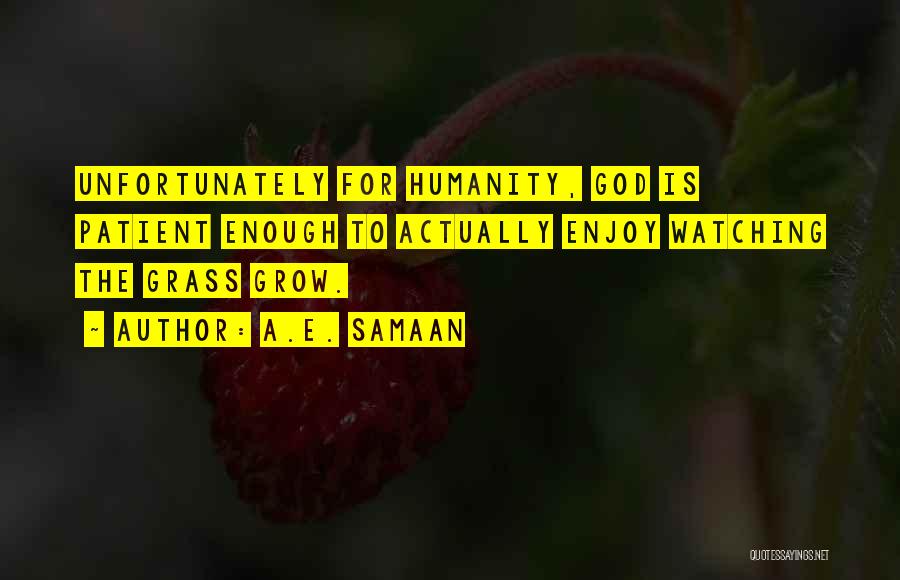 A.E. Samaan Quotes: Unfortunately For Humanity, God Is Patient Enough To Actually Enjoy Watching The Grass Grow.