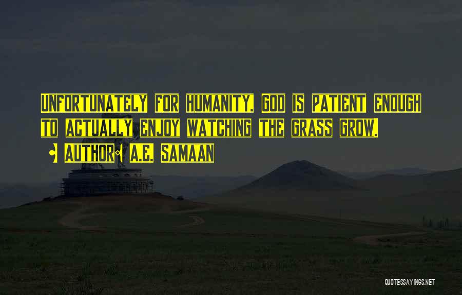 A.E. Samaan Quotes: Unfortunately For Humanity, God Is Patient Enough To Actually Enjoy Watching The Grass Grow.