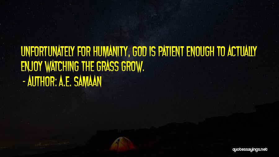 A.E. Samaan Quotes: Unfortunately For Humanity, God Is Patient Enough To Actually Enjoy Watching The Grass Grow.