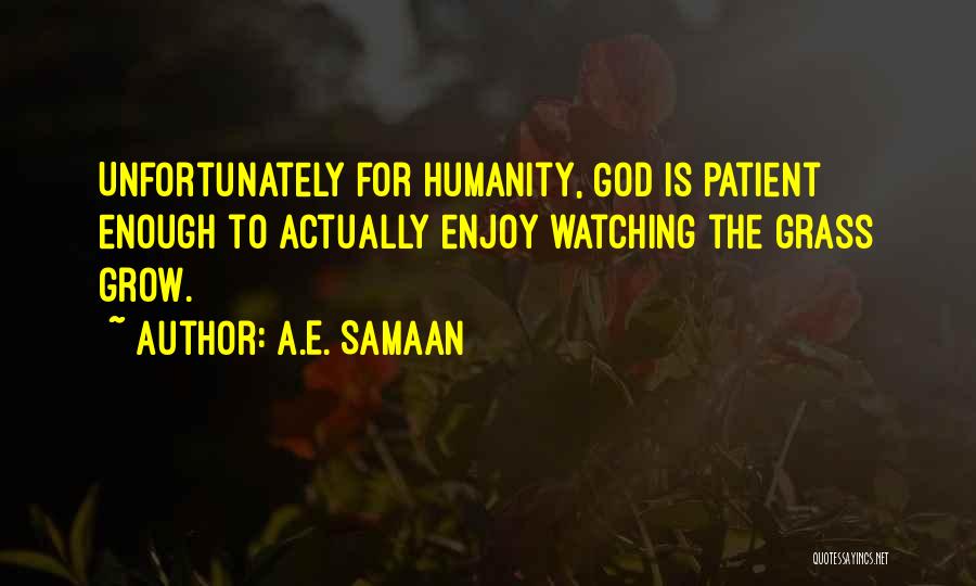 A.E. Samaan Quotes: Unfortunately For Humanity, God Is Patient Enough To Actually Enjoy Watching The Grass Grow.