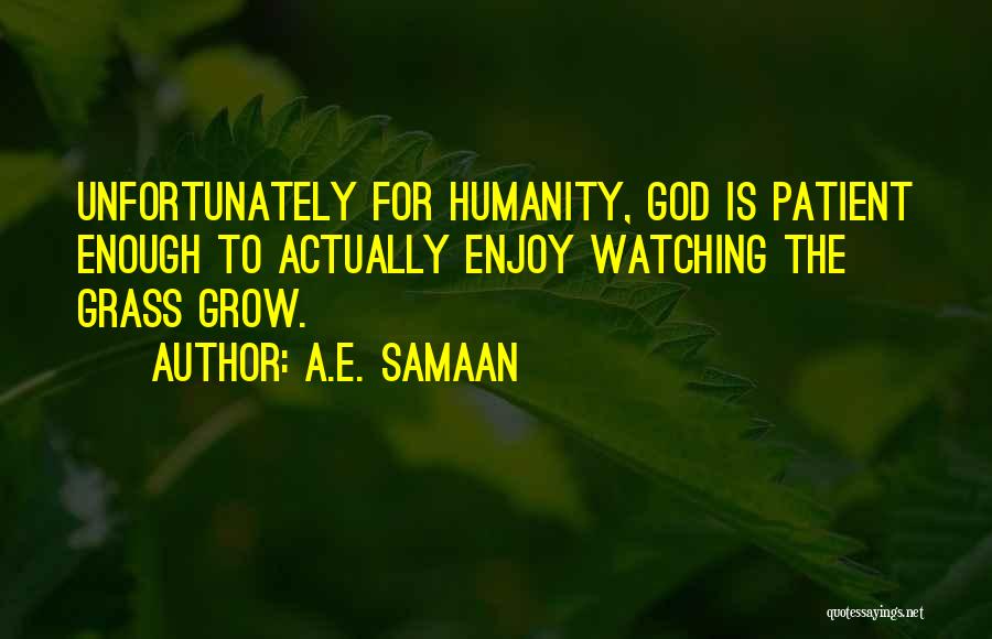 A.E. Samaan Quotes: Unfortunately For Humanity, God Is Patient Enough To Actually Enjoy Watching The Grass Grow.