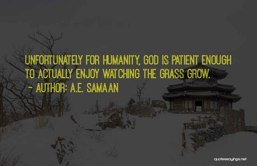 A.E. Samaan Quotes: Unfortunately For Humanity, God Is Patient Enough To Actually Enjoy Watching The Grass Grow.