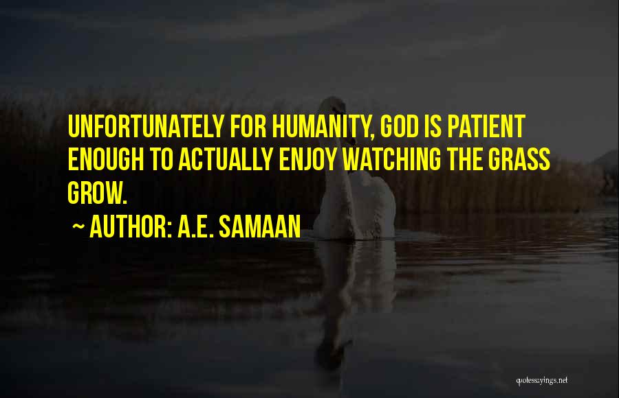 A.E. Samaan Quotes: Unfortunately For Humanity, God Is Patient Enough To Actually Enjoy Watching The Grass Grow.