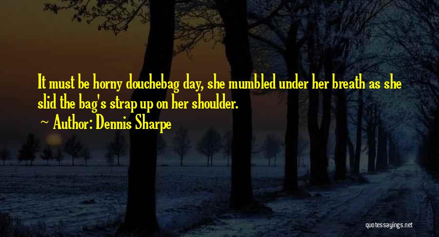 Dennis Sharpe Quotes: It Must Be Horny Douchebag Day, She Mumbled Under Her Breath As She Slid The Bag's Strap Up On Her