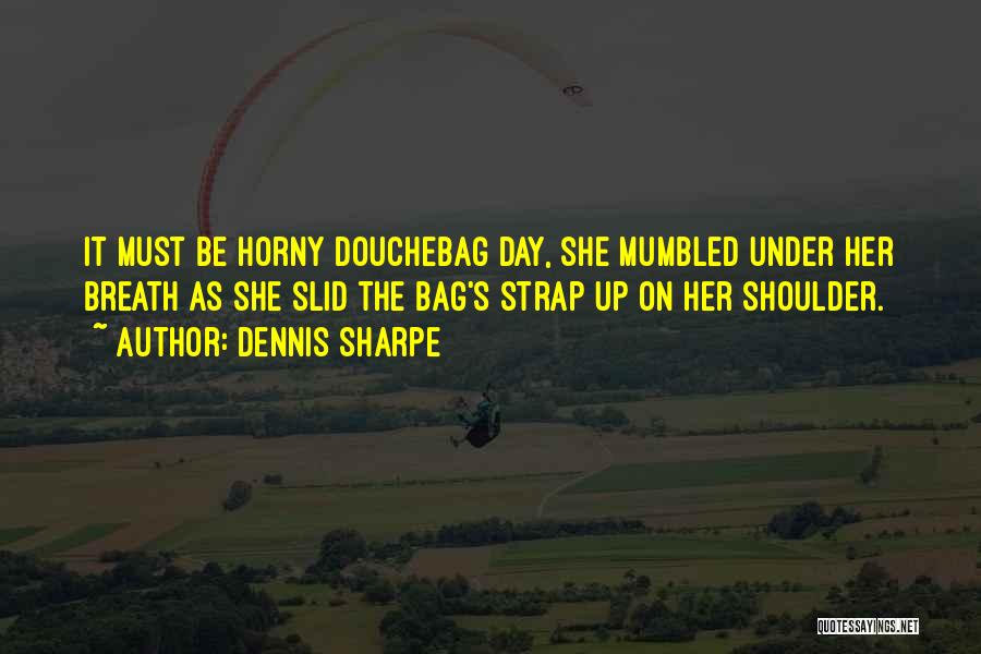 Dennis Sharpe Quotes: It Must Be Horny Douchebag Day, She Mumbled Under Her Breath As She Slid The Bag's Strap Up On Her