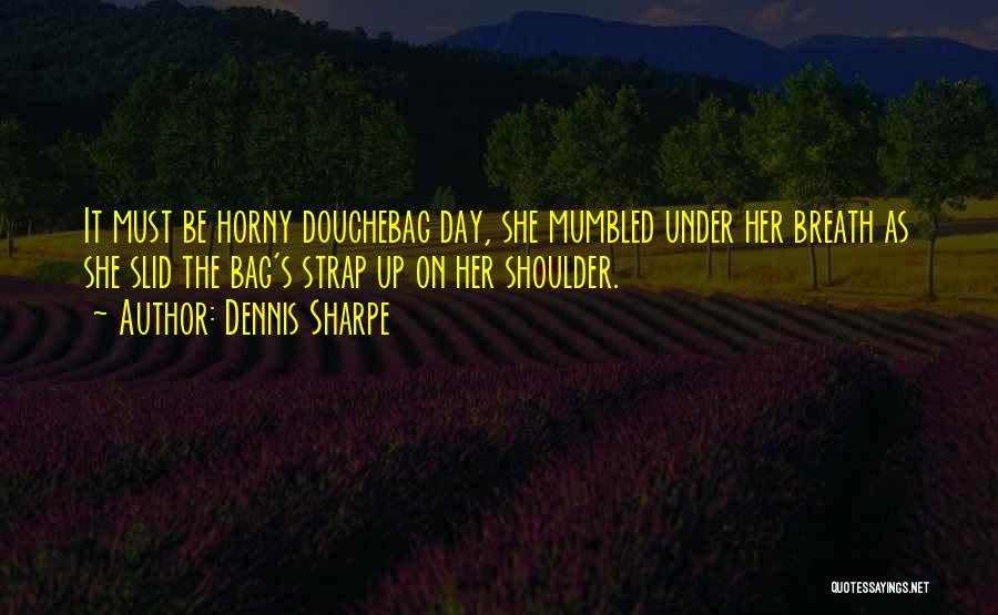 Dennis Sharpe Quotes: It Must Be Horny Douchebag Day, She Mumbled Under Her Breath As She Slid The Bag's Strap Up On Her