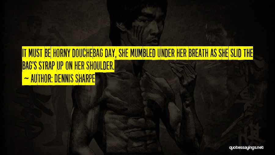 Dennis Sharpe Quotes: It Must Be Horny Douchebag Day, She Mumbled Under Her Breath As She Slid The Bag's Strap Up On Her