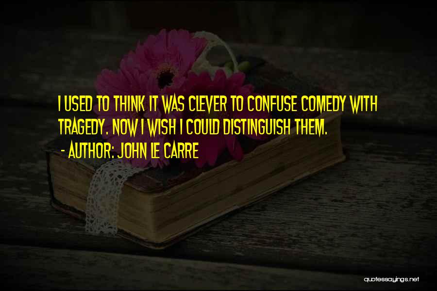 John Le Carre Quotes: I Used To Think It Was Clever To Confuse Comedy With Tragedy. Now I Wish I Could Distinguish Them.