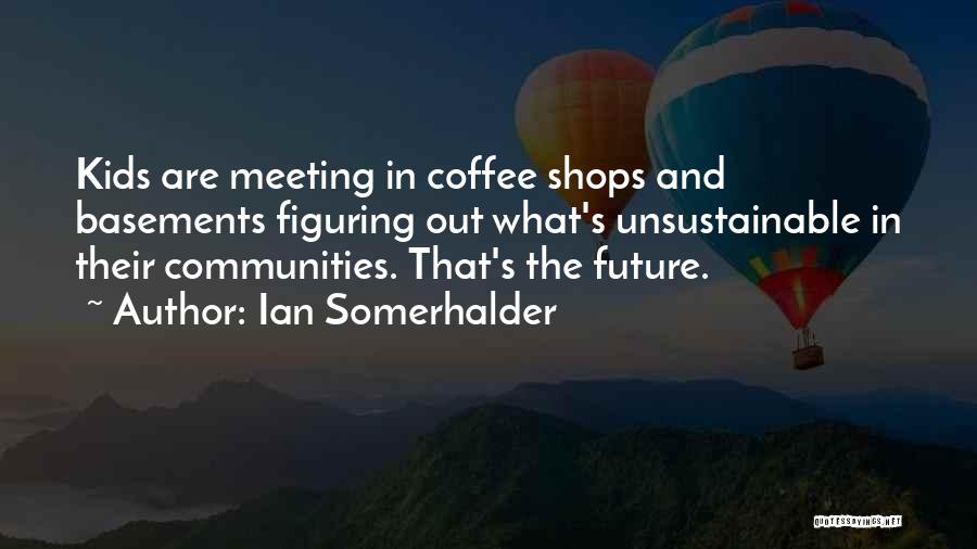 Ian Somerhalder Quotes: Kids Are Meeting In Coffee Shops And Basements Figuring Out What's Unsustainable In Their Communities. That's The Future.