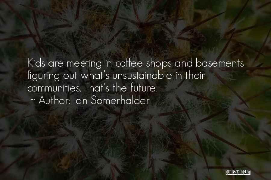 Ian Somerhalder Quotes: Kids Are Meeting In Coffee Shops And Basements Figuring Out What's Unsustainable In Their Communities. That's The Future.