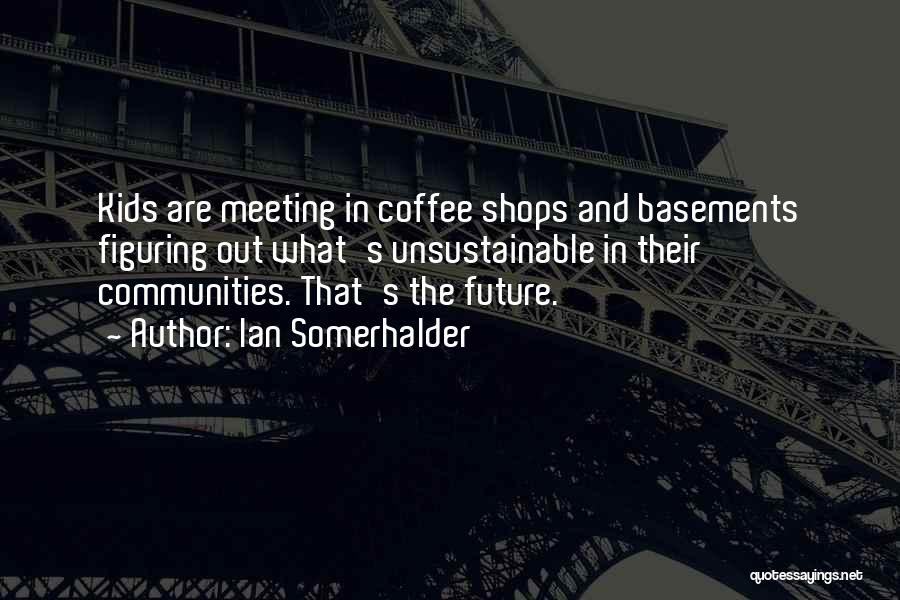 Ian Somerhalder Quotes: Kids Are Meeting In Coffee Shops And Basements Figuring Out What's Unsustainable In Their Communities. That's The Future.
