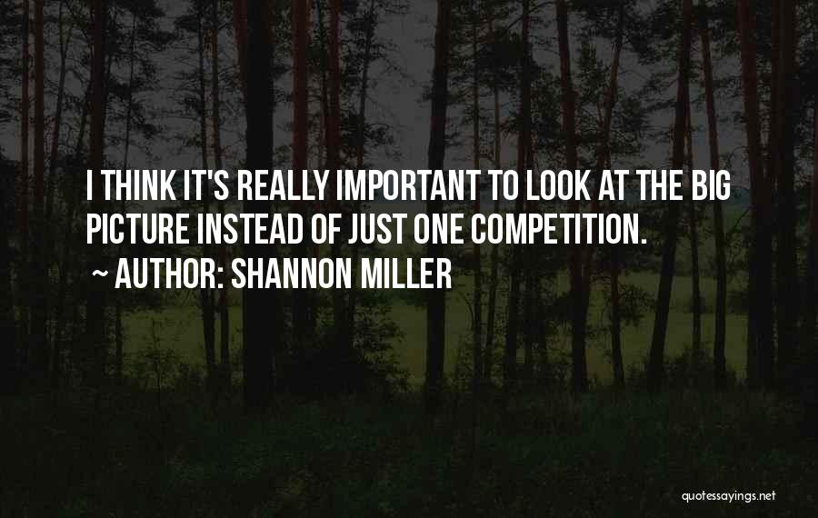 Shannon Miller Quotes: I Think It's Really Important To Look At The Big Picture Instead Of Just One Competition.